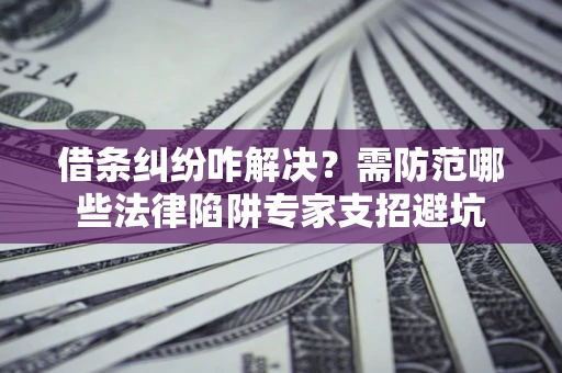 北京借条纠纷咋解决？需防范哪些法律陷阱专家支招避坑