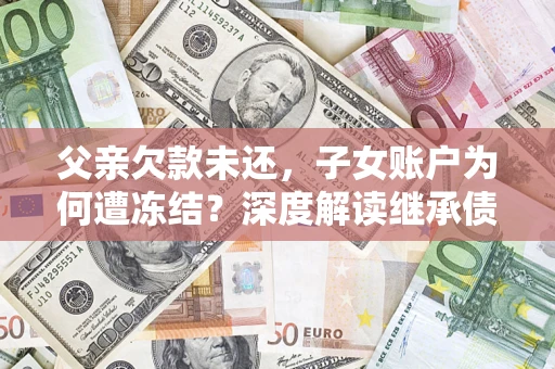 北京父亲欠款未还，子女账户为何遭冻结？深度解读继承债务迷局