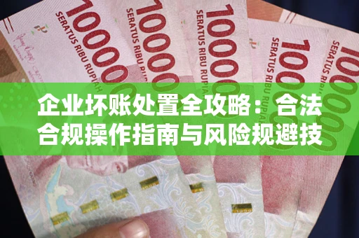北京企业坏账处置全攻略：合法合规操作指南与风险规避技巧解析