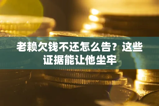 北京老赖欠钱不还怎么告？这些证据能让他坐牢