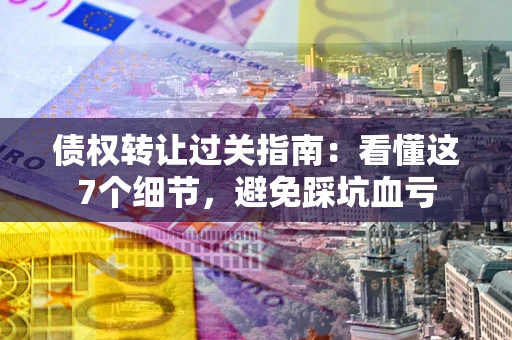 北京债权转让过关指南：看懂这7个细节，避免踩坑血亏