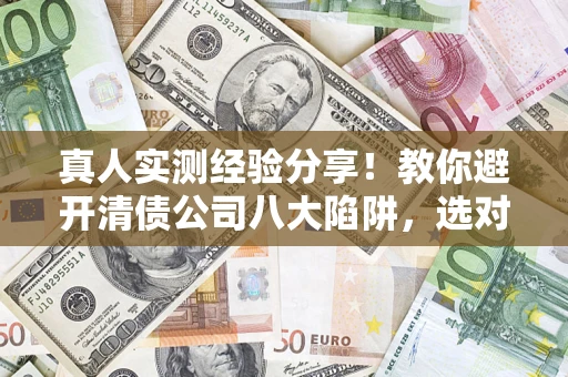 北京真人实测经验分享！教你避开清债公司八大陷阱，选对机构少走十年弯路