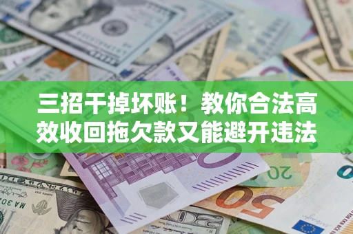 北京三招干掉坏账！教你合法高效收回拖欠款又能避开违法雷区