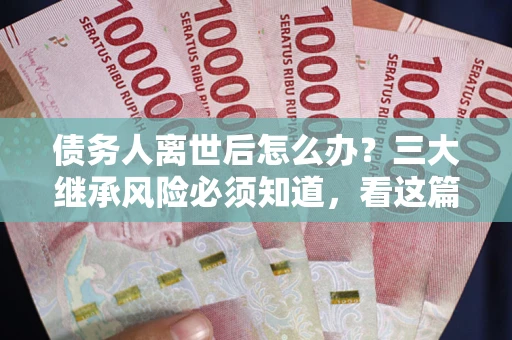 北京债务人离世后怎么办？三大继承风险必须知道，看这篇就够了