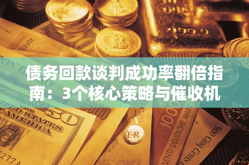 北京债务回款谈判成功率翻倍指南：3个核心策略与催收机构避坑法则
