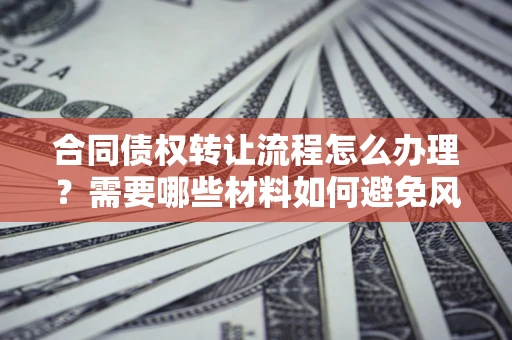 北京合同债权转让流程怎么办理？需要哪些材料如何避免风险？
