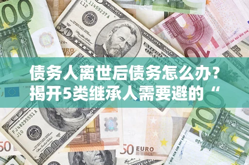 北京债务人离世后债务怎么办？揭开5类继承人需要避的“坑”