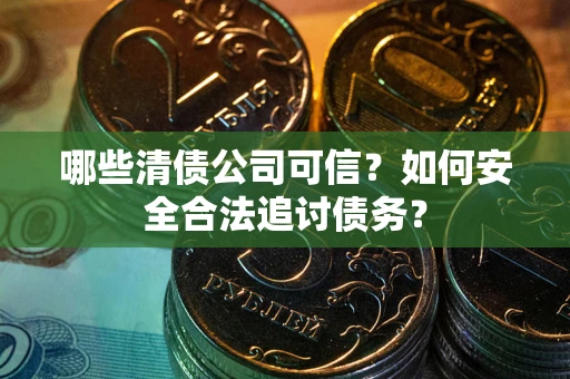 北京哪些清债公司可信？如何安全合法追讨债务？