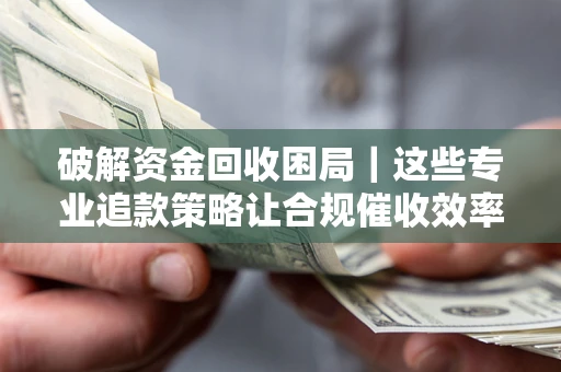北京破解资金回收困局｜这些专业追款策略让合规催收效率翻倍