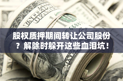 北京股权质押期间转让公司股份？解除时躲开这些血泪坑！