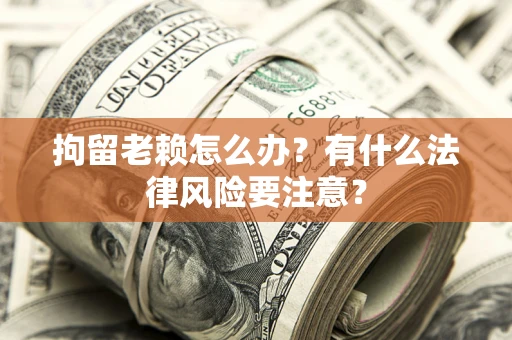 北京拘留老赖怎么办？有什么法律风险要注意？
