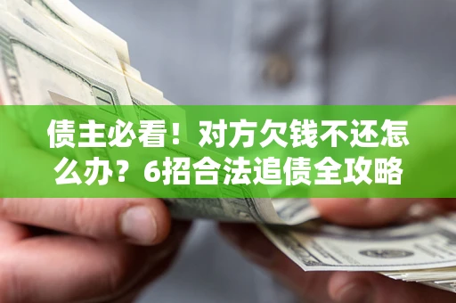 北京债主必看！对方欠钱不还怎么办？6招合法追债全攻略