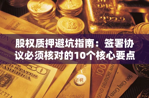 北京股权质押避坑指南:签署协议必须核对的10个核心要点 北京股权质押避坑指南:签署协议必须核对的10个核心要点