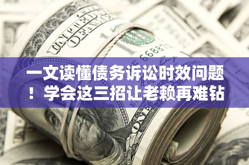 北京一文读懂债务诉讼时效问题！学会这三招让老赖再难钻空子