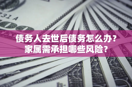 北京债务人去世后债务怎么办？家属需承担哪些风险？