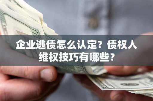 北京企业逃债怎么认定？债权人维权技巧有哪些？