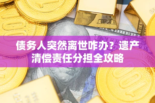 北京债务人突然离世咋办？遗产清偿责任分担全攻略