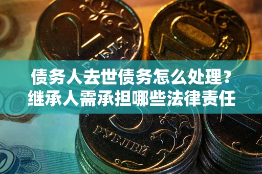 北京债务人去世债务怎么处理？继承人需承担哪些法律责任？
