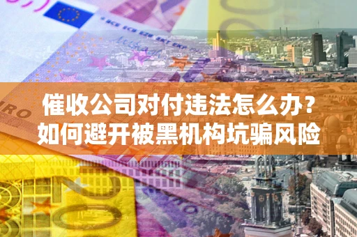 北京催收公司对付违法怎么办？如何避开被黑机构坑骗风险
