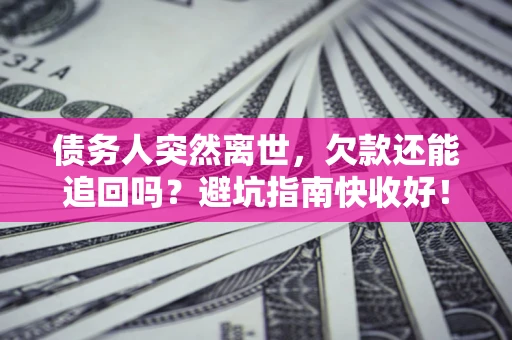 北京债务人突然离世，欠款还能追回吗？避坑指南快收好！