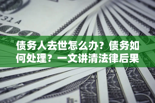 北京债务人去世怎么办？债务如何处理？一文讲清法律后果