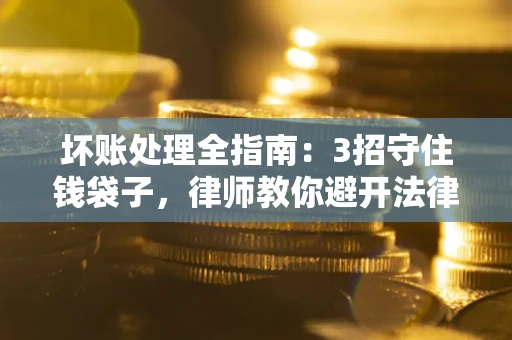 北京坏账处理全指南：3招守住钱袋子，律师教你避开法律雷区