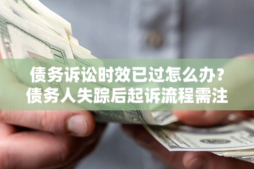 北京债务诉讼时效已过怎么办？债务人失踪后起诉流程需注意什么？