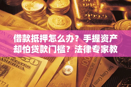 北京借款抵押怎么办？手握资产却怕贷款门槛？法律专家教你办抵押不踩坑