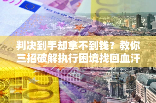 北京判决到手却拿不到钱？教你三招破解执行困境找回血汗钱