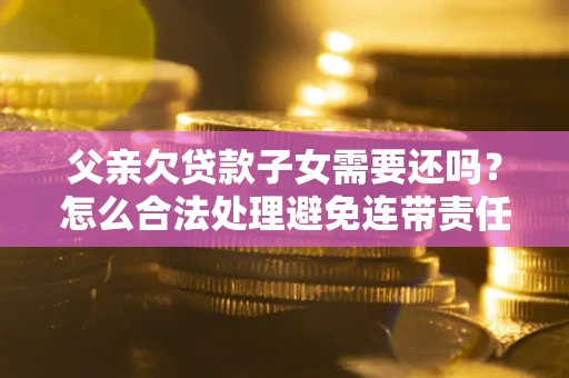 北京父亲欠贷款子女需要还吗？怎么合法处理避免连带责任？