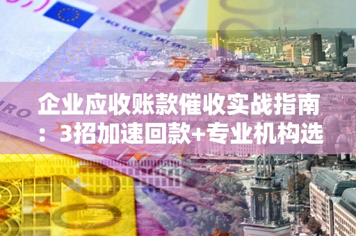 北京企业应收账款催收实战指南：3招加速回款+专业机构选择避坑
