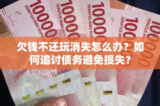 北京欠钱不还玩消失怎么办？如何追讨债务避免损失？