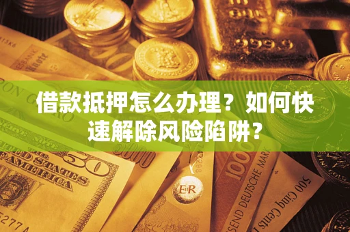 北京借款抵押怎么办理？如何快速解除风险陷阱？