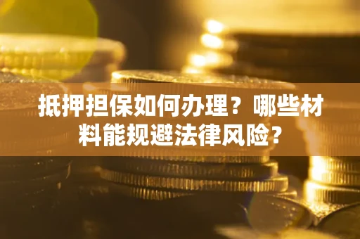 北京抵押担保如何办理？哪些材料能规避法律风险？