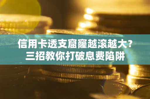 北京信用卡透支窟窿越滚越大？三招教你打破息费陷阱