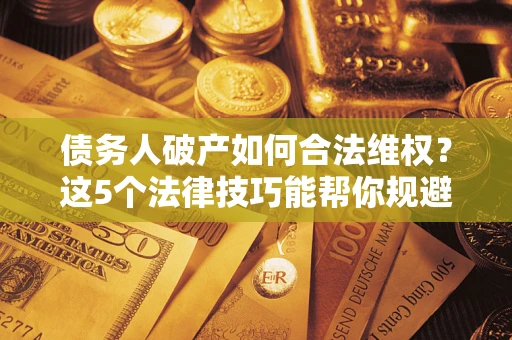 北京债务人破产如何合法维权？这5个法律技巧能帮你规避风险