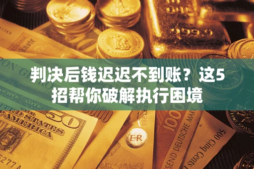北京判决后钱迟迟不到账？这5招帮你破解执行困境