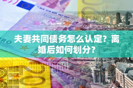 北京夫妻共同债务怎么认定？离婚后如何划分？
