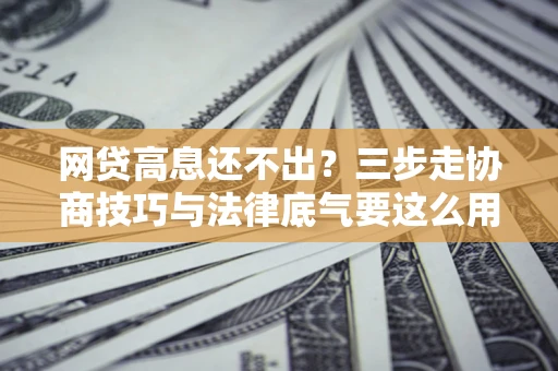 北京网贷高息还不出？三步走协商技巧与法律底气要这么用