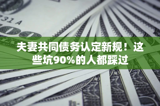北京夫妻共同债务认定新规！这些坑90%的人都踩过