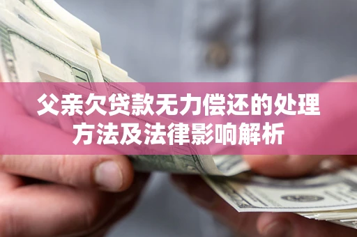 北京父亲欠贷款无力偿还的处理方法及法律影响解析