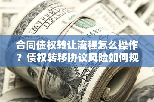 北京合同债权转让流程怎么操作？债权转移协议风险如何规避？