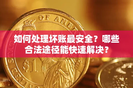 北京如何处理坏账最安全？哪些合法途径能快速解决？