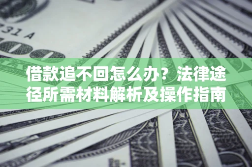 北京借款追不回怎么办?法律途径所需材料解析及操作指南 北京借款追不回怎么办?法律途径所需材料解析及操作指南