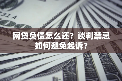北京网贷负债怎么还？谈判禁忌如何避免起诉？