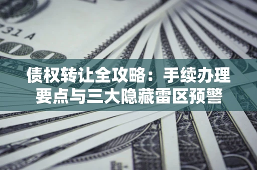 北京债权转让全攻略：手续办理要点与三大隐藏雷区预警