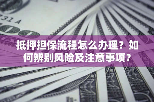 北京抵押担保流程怎么办理？如何辨别风险及注意事项？
