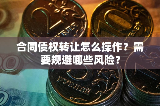 北京合同债权转让怎么操作？需要规避哪些风险？