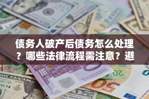 北京债务人破产后债务怎么处理？哪些法律流程需注意？避免踩坑指南