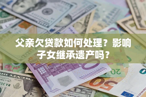 北京父亲欠贷款如何处理?影响子女继承遗产吗? 北京父亲欠贷款如何处理?影响子女继承遗产吗?